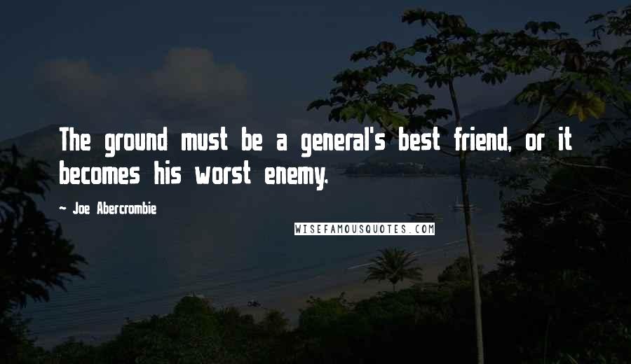 Joe Abercrombie Quotes: The ground must be a general's best friend, or it becomes his worst enemy.