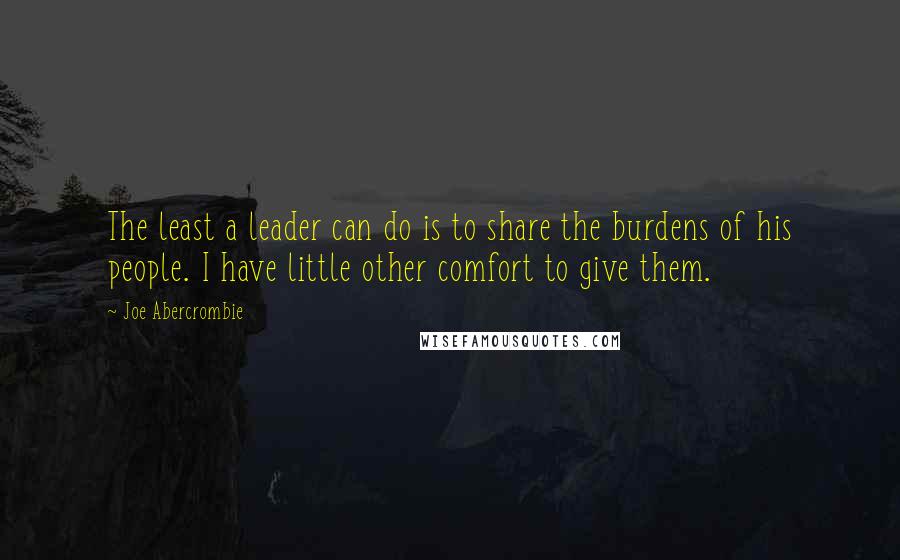 Joe Abercrombie Quotes: The least a leader can do is to share the burdens of his people. I have little other comfort to give them.