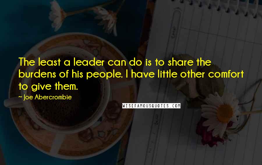 Joe Abercrombie Quotes: The least a leader can do is to share the burdens of his people. I have little other comfort to give them.