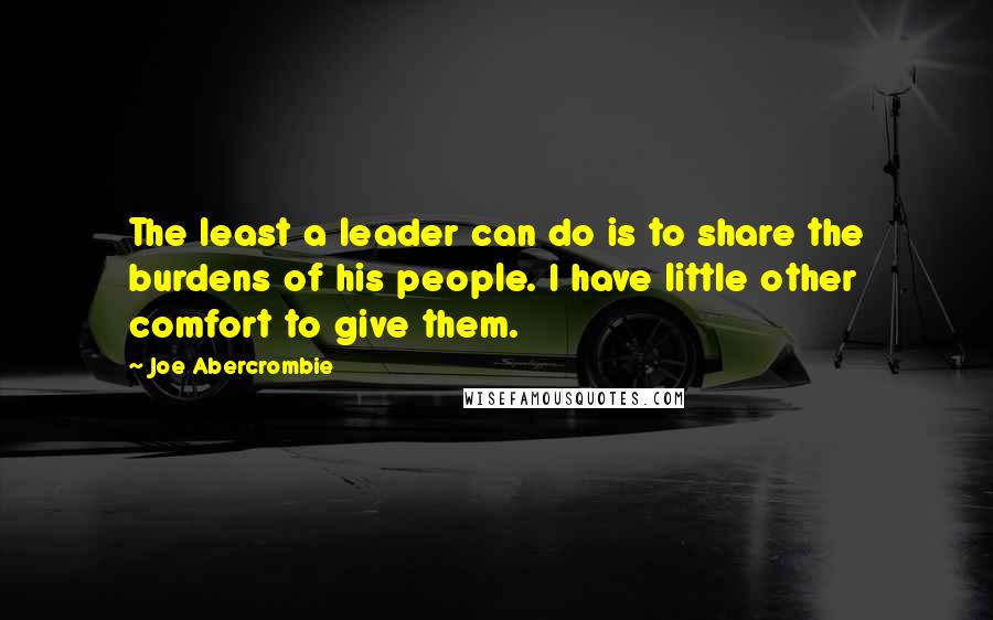 Joe Abercrombie Quotes: The least a leader can do is to share the burdens of his people. I have little other comfort to give them.