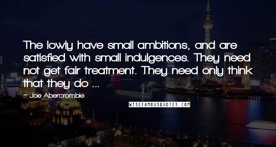 Joe Abercrombie Quotes: The lowly have small ambitions, and are satisfied with small indulgences. They need not get fair treatment. They need only think that they do ...