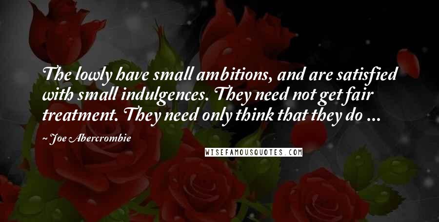 Joe Abercrombie Quotes: The lowly have small ambitions, and are satisfied with small indulgences. They need not get fair treatment. They need only think that they do ...