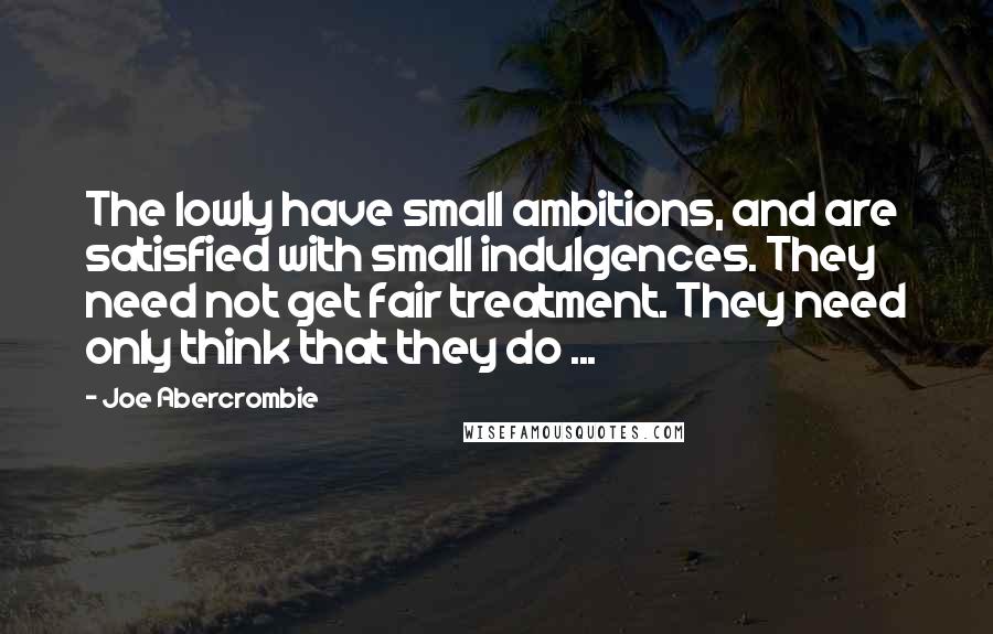 Joe Abercrombie Quotes: The lowly have small ambitions, and are satisfied with small indulgences. They need not get fair treatment. They need only think that they do ...