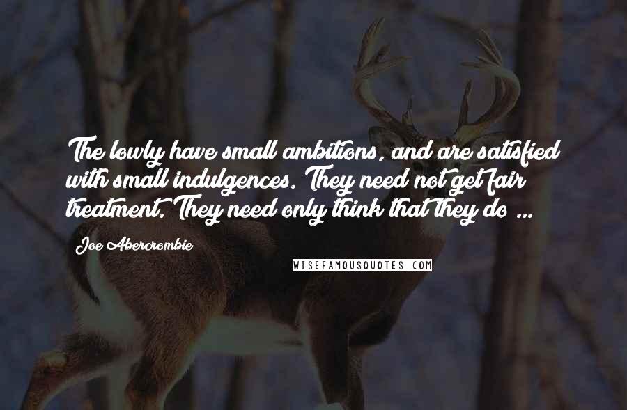 Joe Abercrombie Quotes: The lowly have small ambitions, and are satisfied with small indulgences. They need not get fair treatment. They need only think that they do ...