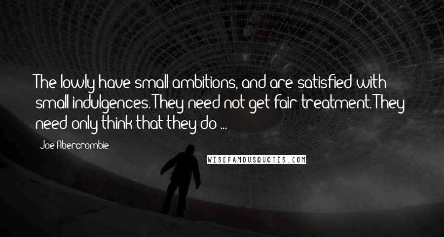 Joe Abercrombie Quotes: The lowly have small ambitions, and are satisfied with small indulgences. They need not get fair treatment. They need only think that they do ...