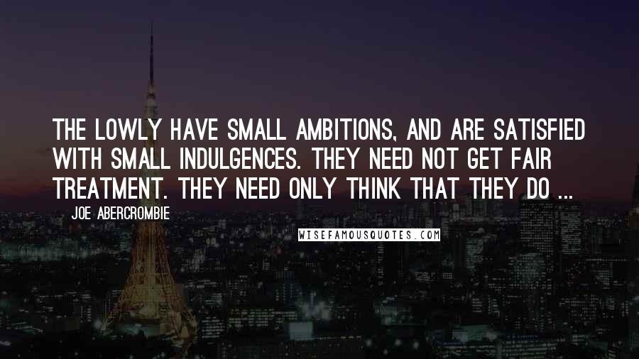 Joe Abercrombie Quotes: The lowly have small ambitions, and are satisfied with small indulgences. They need not get fair treatment. They need only think that they do ...