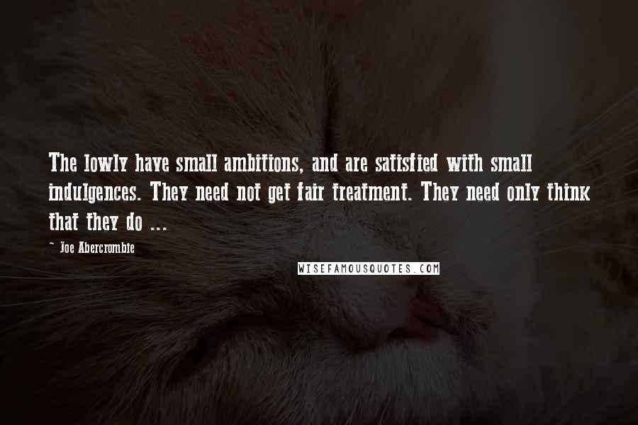 Joe Abercrombie Quotes: The lowly have small ambitions, and are satisfied with small indulgences. They need not get fair treatment. They need only think that they do ...