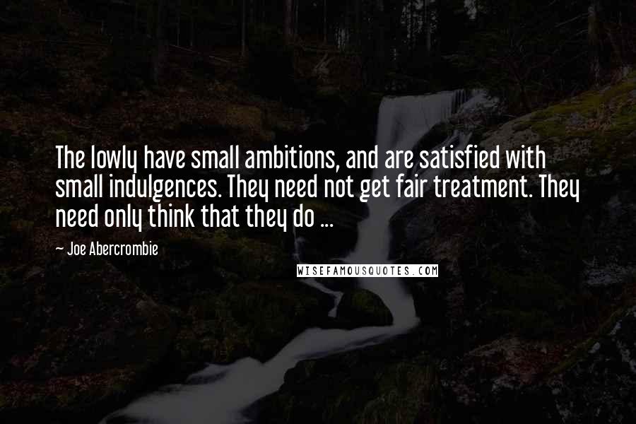 Joe Abercrombie Quotes: The lowly have small ambitions, and are satisfied with small indulgences. They need not get fair treatment. They need only think that they do ...