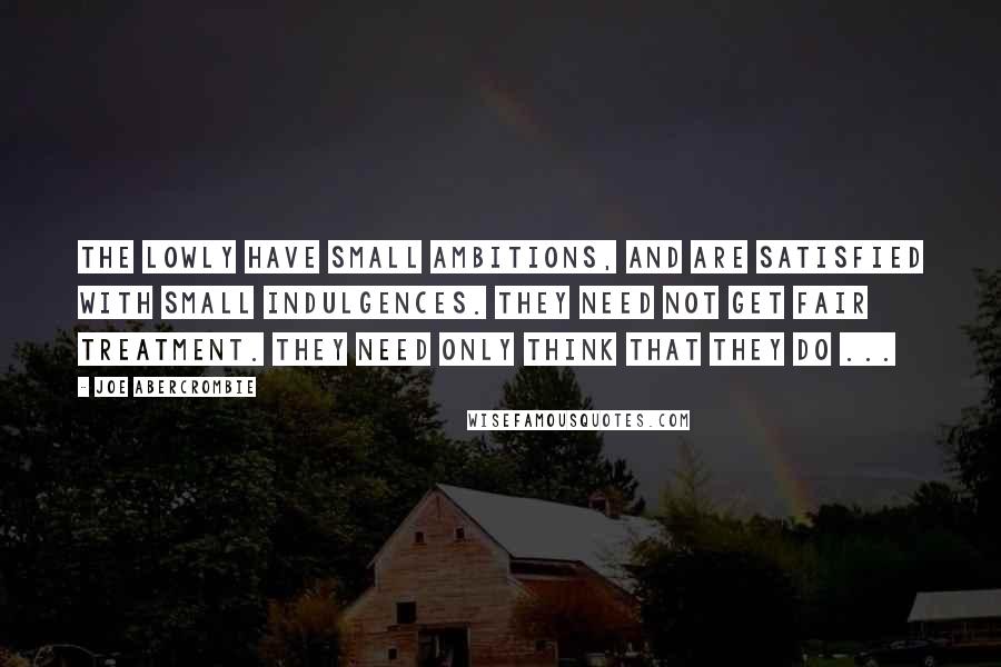 Joe Abercrombie Quotes: The lowly have small ambitions, and are satisfied with small indulgences. They need not get fair treatment. They need only think that they do ...
