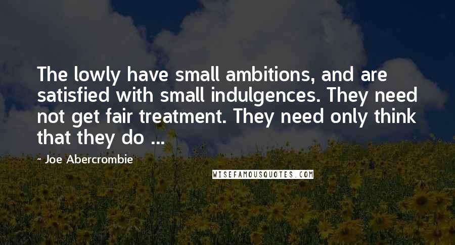 Joe Abercrombie Quotes: The lowly have small ambitions, and are satisfied with small indulgences. They need not get fair treatment. They need only think that they do ...