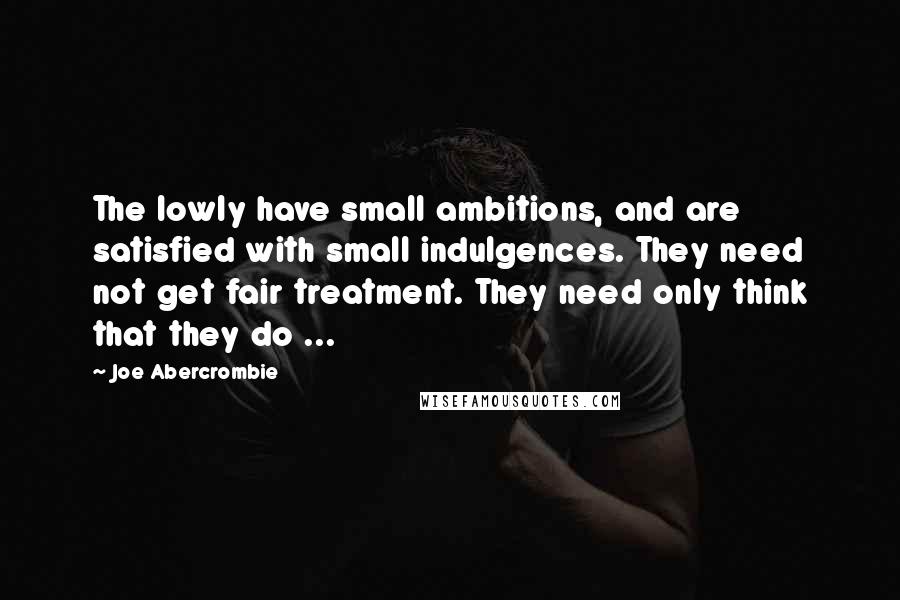Joe Abercrombie Quotes: The lowly have small ambitions, and are satisfied with small indulgences. They need not get fair treatment. They need only think that they do ...