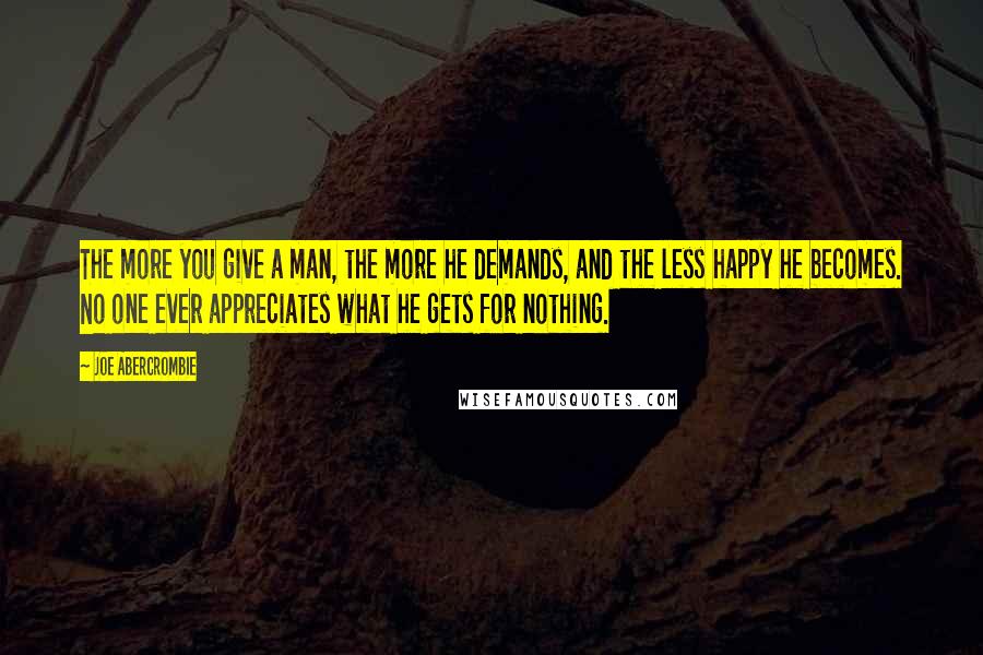 Joe Abercrombie Quotes: The more you give a man, the more he demands, and the less happy he becomes. No one ever appreciates what he gets for nothing.