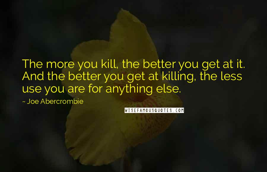 Joe Abercrombie Quotes: The more you kill, the better you get at it. And the better you get at killing, the less use you are for anything else.