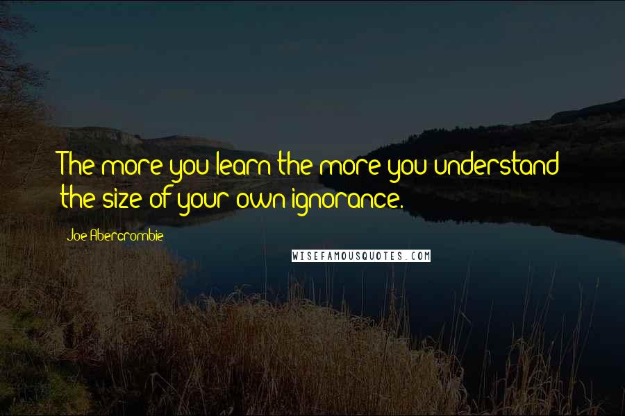 Joe Abercrombie Quotes: The more you learn the more you understand the size of your own ignorance.