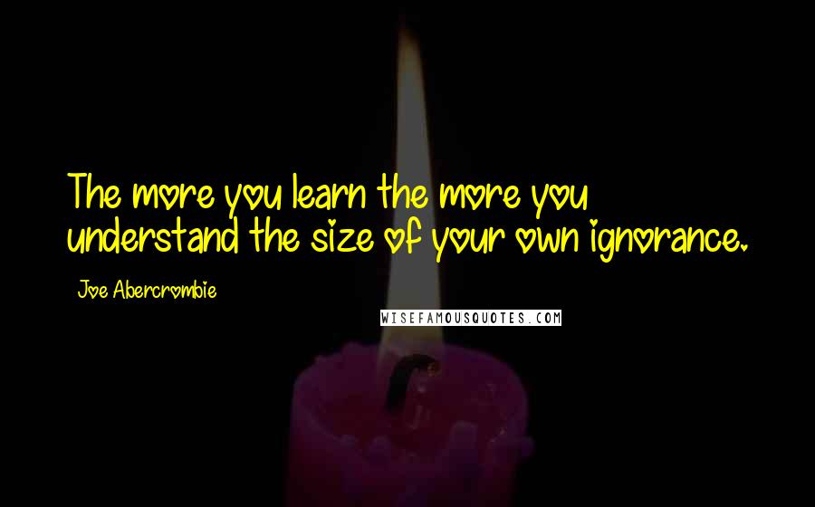 Joe Abercrombie Quotes: The more you learn the more you understand the size of your own ignorance.