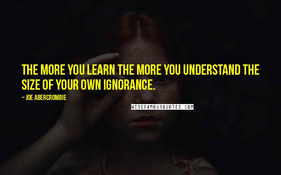 Joe Abercrombie Quotes: The more you learn the more you understand the size of your own ignorance.