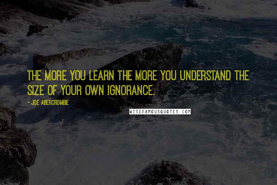 Joe Abercrombie Quotes: The more you learn the more you understand the size of your own ignorance.