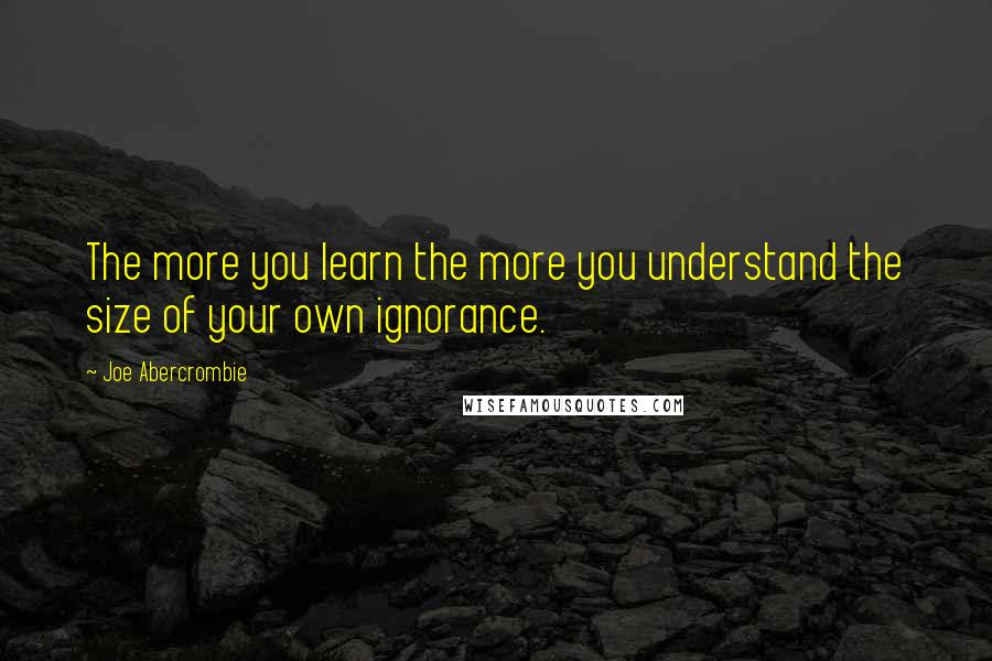 Joe Abercrombie Quotes: The more you learn the more you understand the size of your own ignorance.