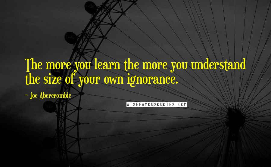 Joe Abercrombie Quotes: The more you learn the more you understand the size of your own ignorance.