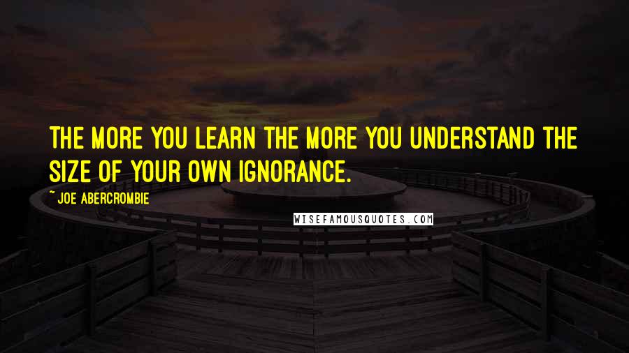 Joe Abercrombie Quotes: The more you learn the more you understand the size of your own ignorance.