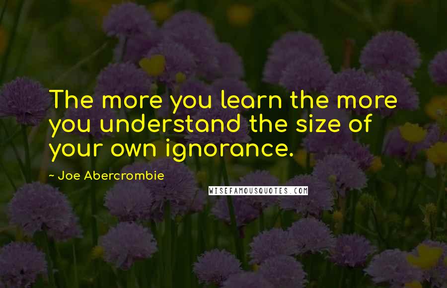 Joe Abercrombie Quotes: The more you learn the more you understand the size of your own ignorance.