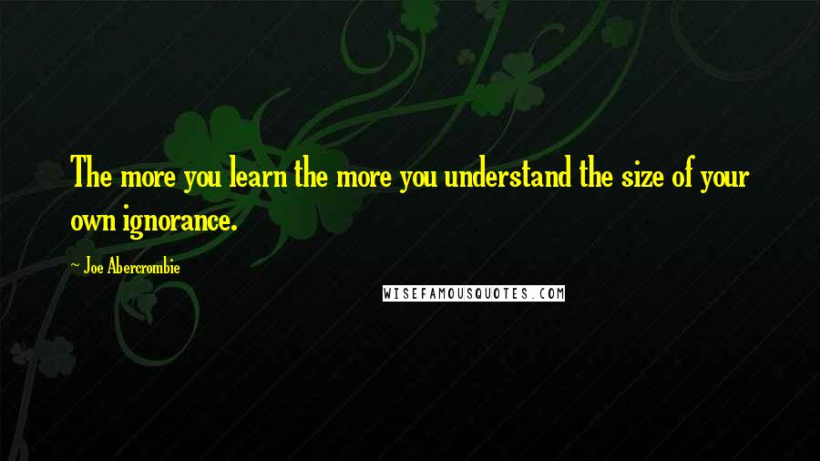 Joe Abercrombie Quotes: The more you learn the more you understand the size of your own ignorance.