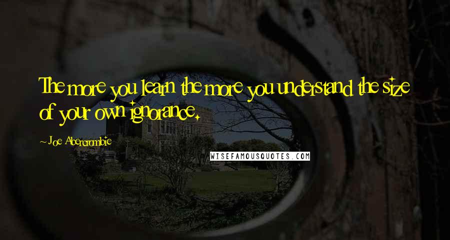 Joe Abercrombie Quotes: The more you learn the more you understand the size of your own ignorance.