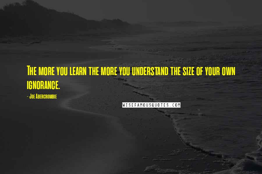 Joe Abercrombie Quotes: The more you learn the more you understand the size of your own ignorance.