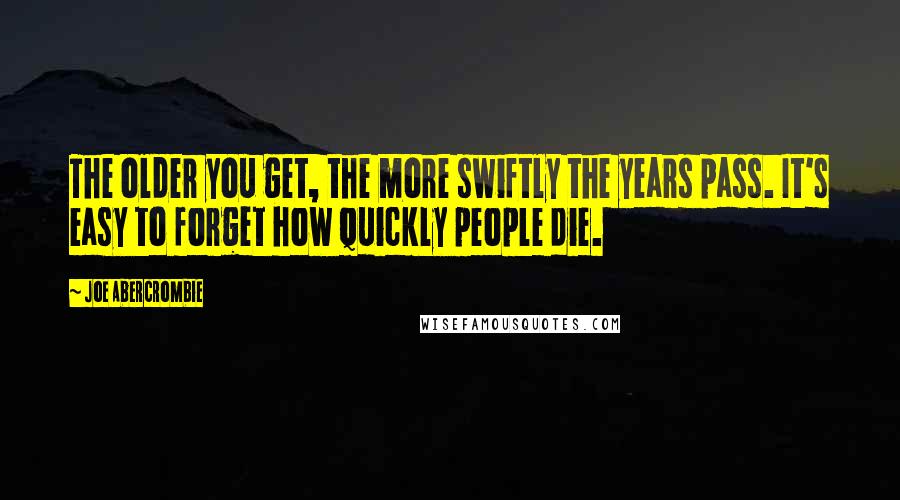 Joe Abercrombie Quotes: The older you get, the more swiftly the years pass. It's easy to forget how quickly people die.