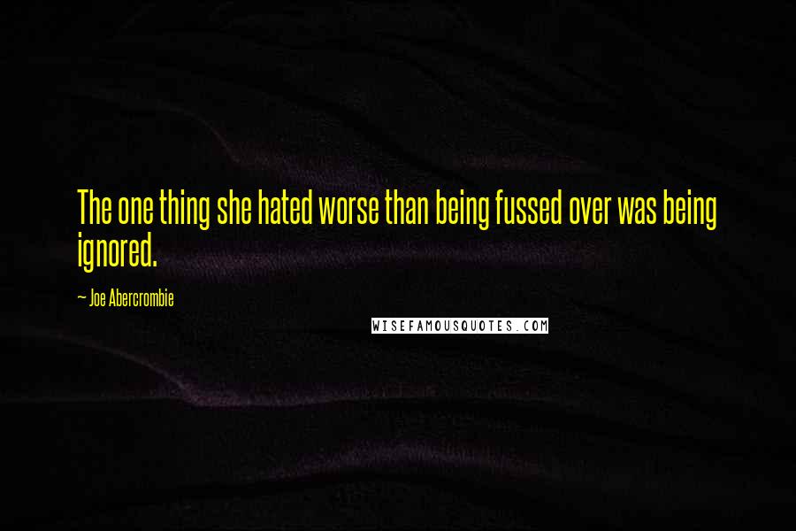 Joe Abercrombie Quotes: The one thing she hated worse than being fussed over was being ignored.