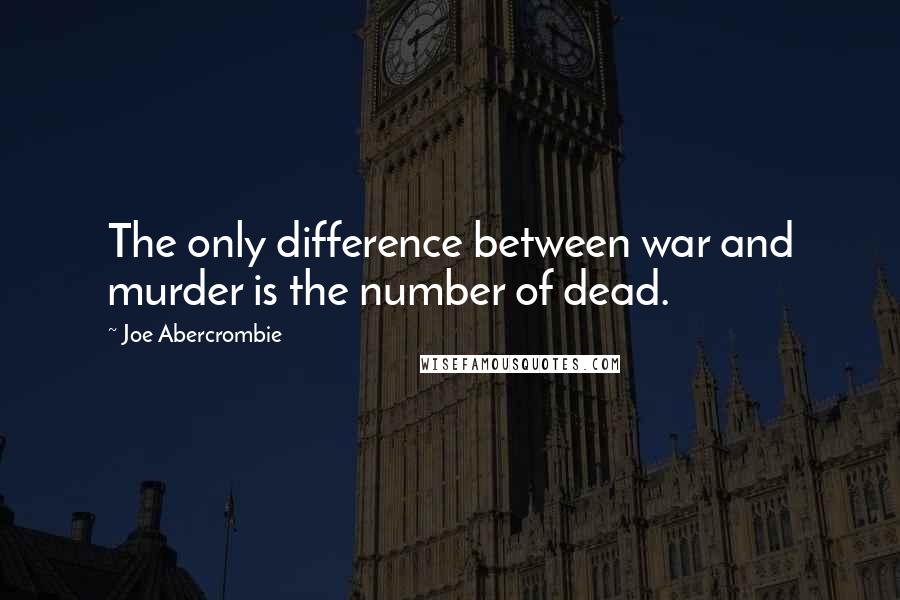 Joe Abercrombie Quotes: The only difference between war and murder is the number of dead.