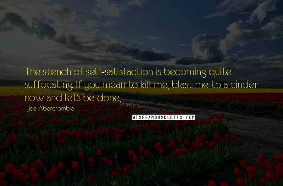 Joe Abercrombie Quotes: The stench of self-satisfaction is becoming quite suffocating. If you mean to kill me, blast me to a cinder now and let's be done,
