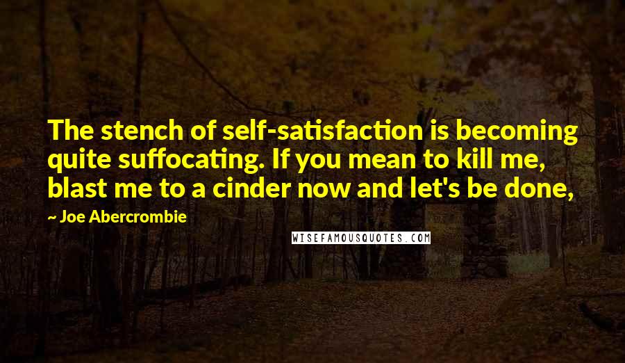 Joe Abercrombie Quotes: The stench of self-satisfaction is becoming quite suffocating. If you mean to kill me, blast me to a cinder now and let's be done,