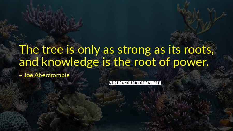 Joe Abercrombie Quotes: The tree is only as strong as its roots, and knowledge is the root of power.