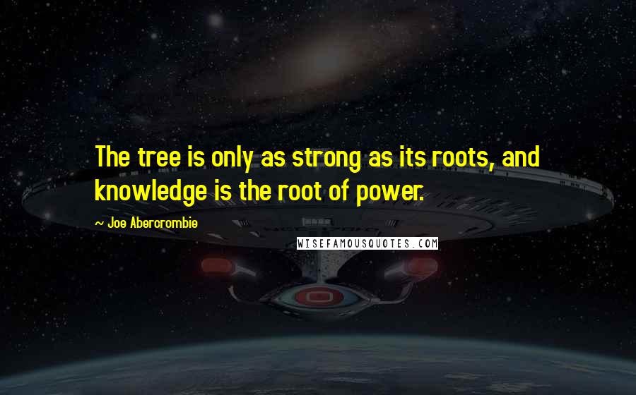 Joe Abercrombie Quotes: The tree is only as strong as its roots, and knowledge is the root of power.