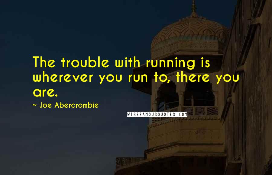 Joe Abercrombie Quotes: The trouble with running is wherever you run to, there you are.