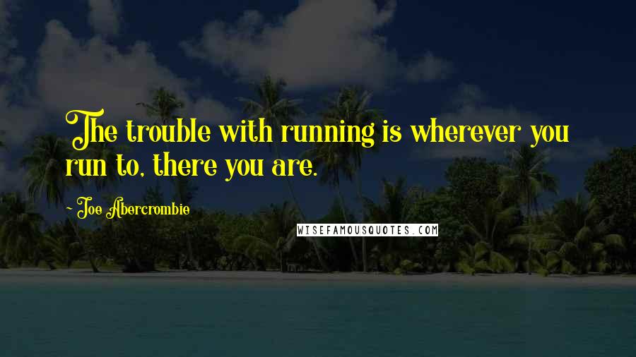 Joe Abercrombie Quotes: The trouble with running is wherever you run to, there you are.