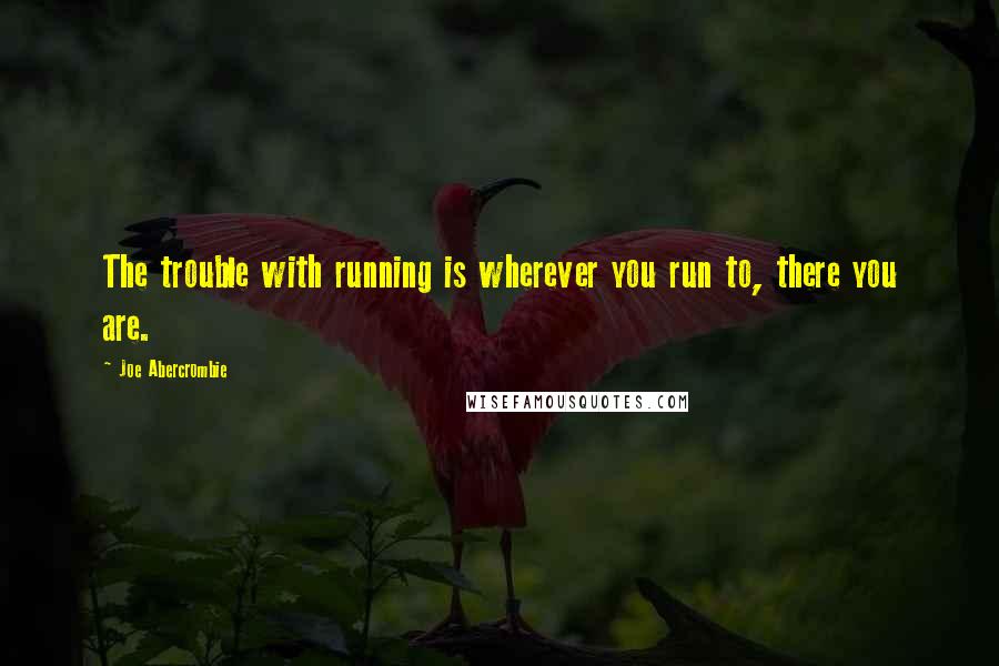 Joe Abercrombie Quotes: The trouble with running is wherever you run to, there you are.