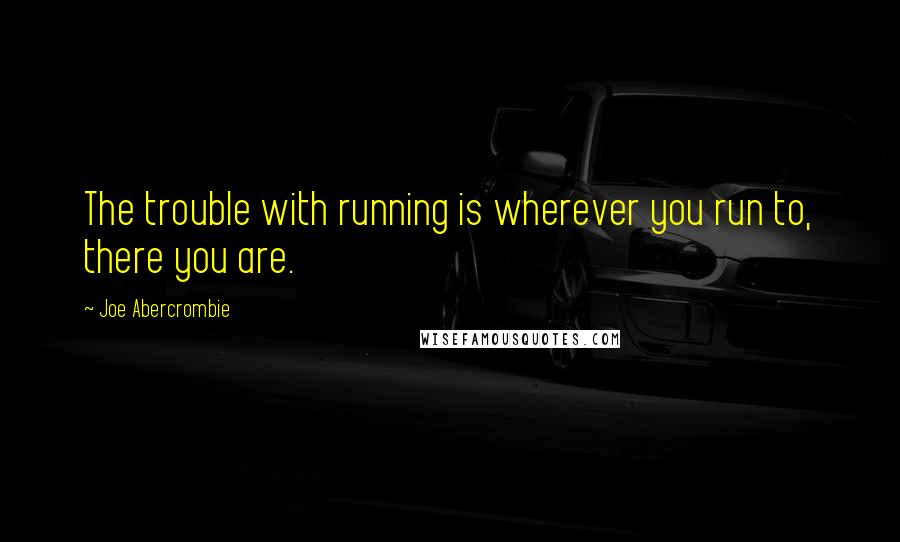 Joe Abercrombie Quotes: The trouble with running is wherever you run to, there you are.