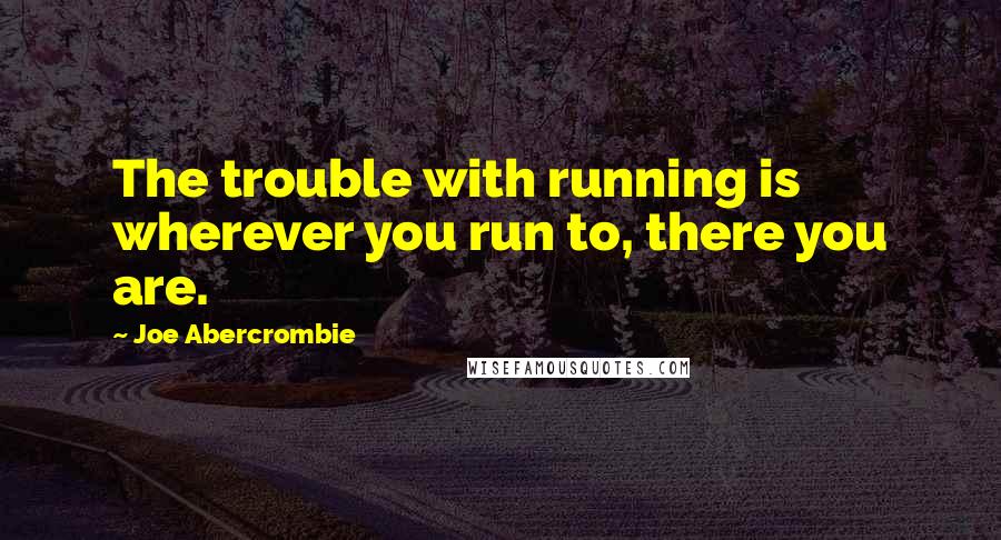 Joe Abercrombie Quotes: The trouble with running is wherever you run to, there you are.