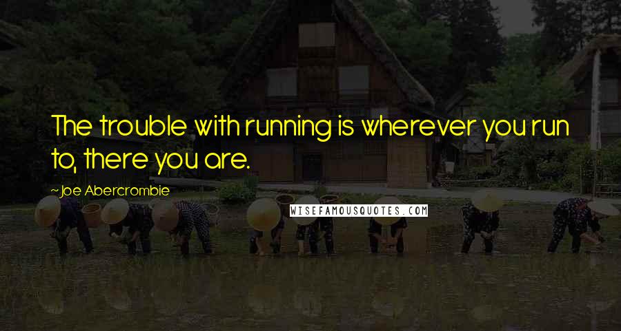 Joe Abercrombie Quotes: The trouble with running is wherever you run to, there you are.