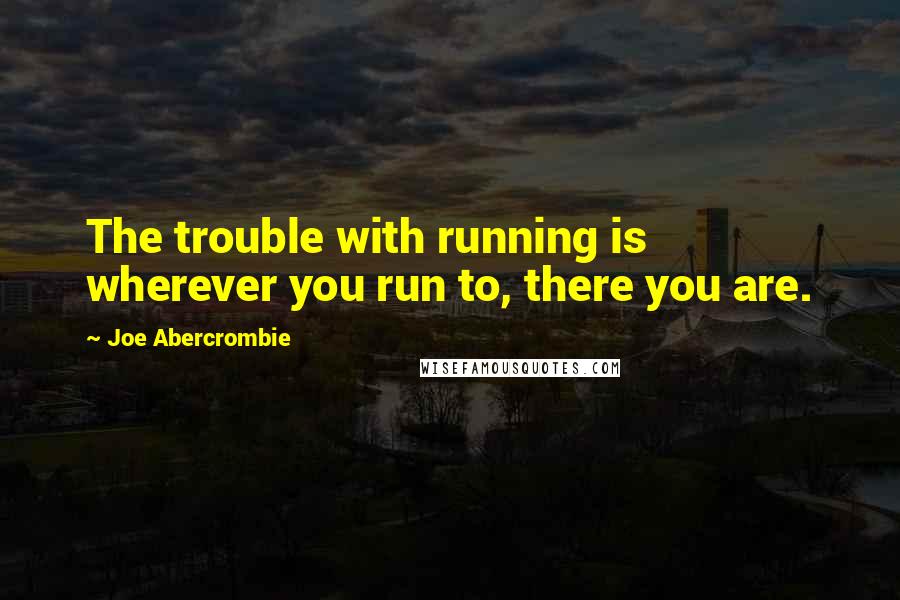 Joe Abercrombie Quotes: The trouble with running is wherever you run to, there you are.