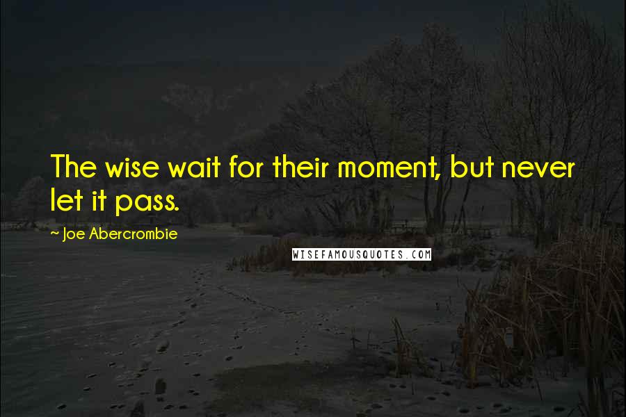 Joe Abercrombie Quotes: The wise wait for their moment, but never let it pass.