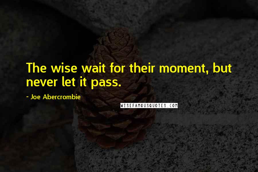 Joe Abercrombie Quotes: The wise wait for their moment, but never let it pass.