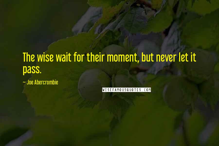 Joe Abercrombie Quotes: The wise wait for their moment, but never let it pass.