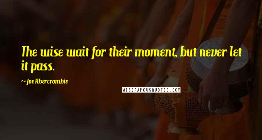 Joe Abercrombie Quotes: The wise wait for their moment, but never let it pass.