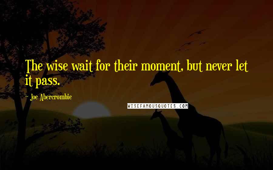 Joe Abercrombie Quotes: The wise wait for their moment, but never let it pass.