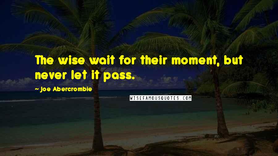 Joe Abercrombie Quotes: The wise wait for their moment, but never let it pass.