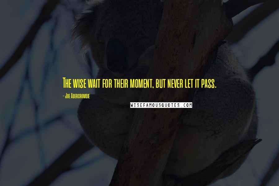 Joe Abercrombie Quotes: The wise wait for their moment, but never let it pass.