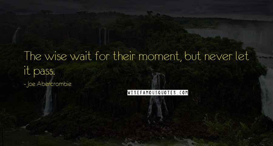 Joe Abercrombie Quotes: The wise wait for their moment, but never let it pass.